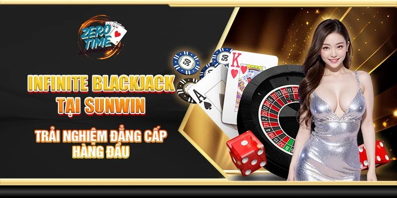 Infinite blackjack tại Sunwin - Trải nghiệm đẳng cấp hàng đầu