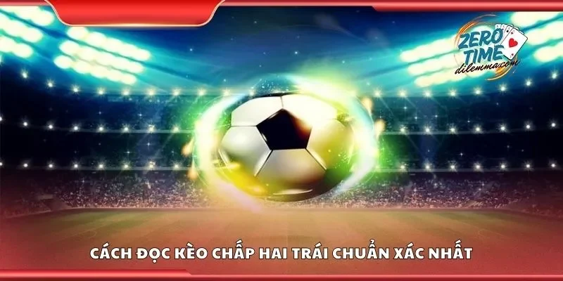 Cách đọc kèo chấp hai trái chuẩn xác nhất
